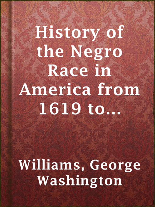 Title details for History of the Negro Race in America from 1619 to 1880. Vol. 2 (of 2) by George Washington Williams - Available